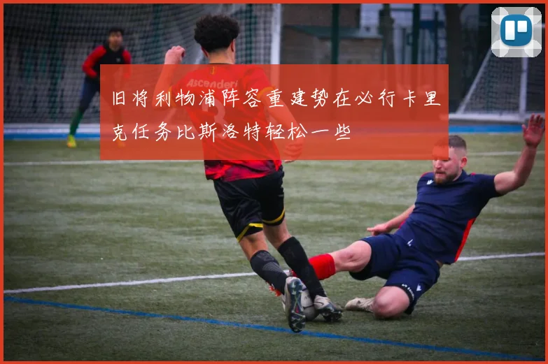 旧将利物浦阵容重建势在必行卡里克任务比斯洛特轻松一些