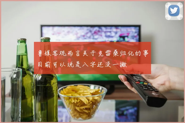 鲁媒客观而言关于克雷桑归化的事目前可以说是八字还没一撇