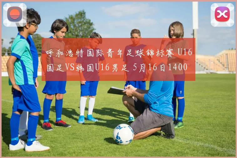 呼和浩特国际青年足球锦标赛 U16国足VS韩国U16男足 5月16日1400