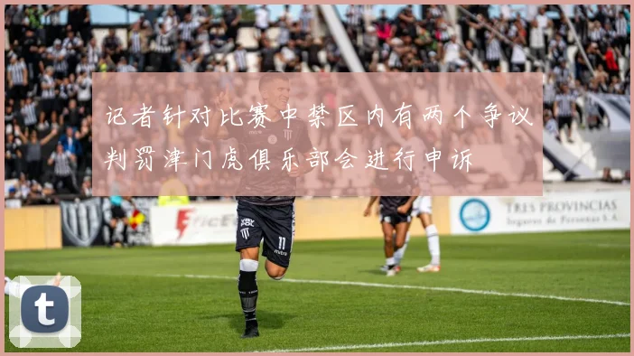 记者针对比赛中禁区内有两个争议判罚津门虎俱乐部会进行申诉