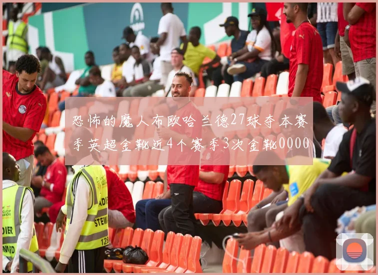 恐怖的魔人布欧哈兰德27球夺本赛季英超金靴近4个赛季3次金靴0000644