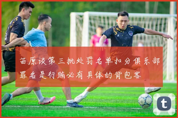 苗原谈第三批处罚名单扣分俱乐部罪名是行贿必有具体的背包客