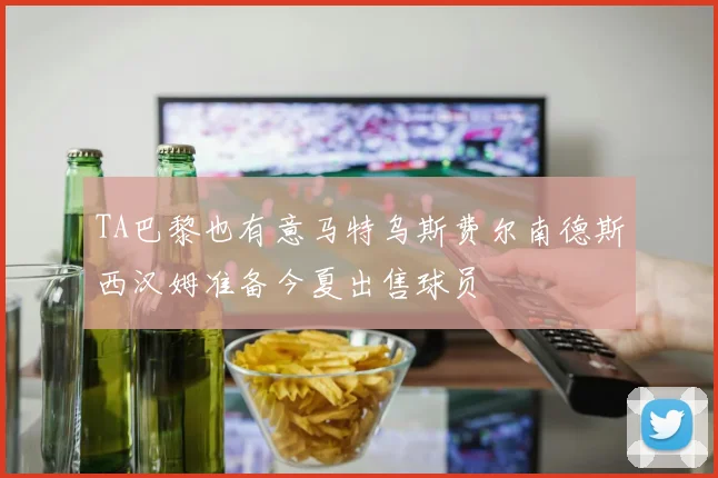 TA巴黎也有意马特乌斯费尔南德斯西汉姆准备今夏出售球员